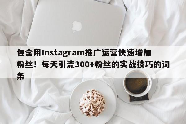 包含用Instagram推广运营快速增加粉丝!每天引流300+粉丝的实战技巧的词条