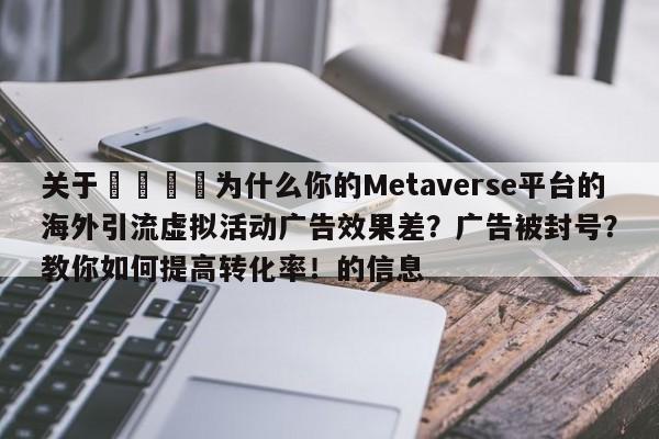 关于📣为什么你的Metaverse平台的海外引流虚拟活动广告效果差?广告被封号?教你如何提高转化率!的信息