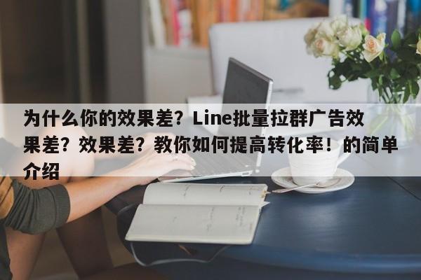 为什么你的效果差？Line批量拉群广告效果差？效果差？教你如何提高转化率！的简单介绍