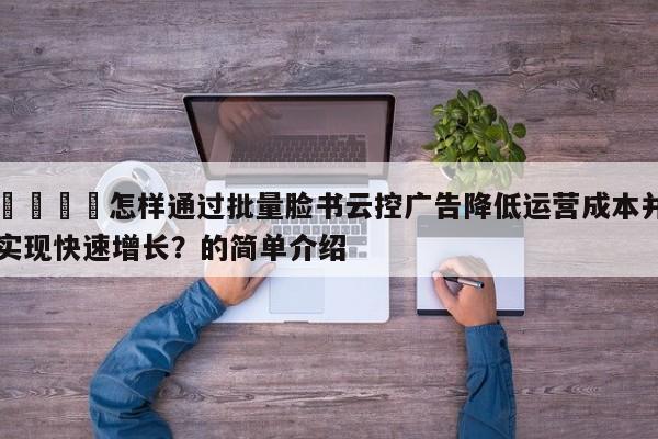 📈怎样通过批量脸书云控广告降低运营成本并实现快速增长?的简单介绍