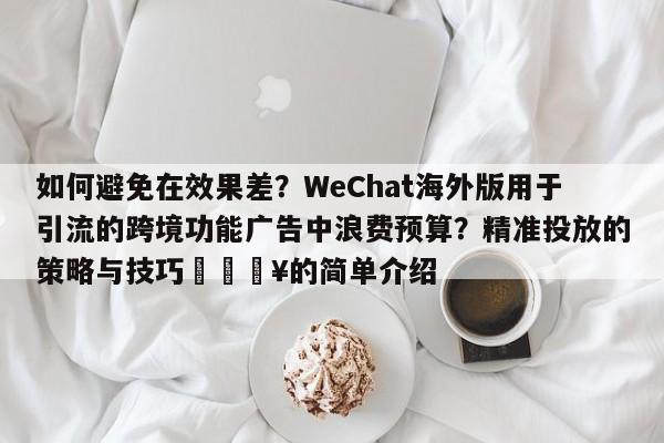 如何避免在效果差?WeChat海外版用于引流的跨境功能广告中浪费预算?精准投放的策略与技巧💥的简单介绍