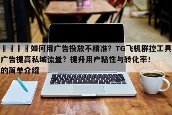 🚀如何用广告投放不精准？TG飞机群控工具广告提高私域流量？提升用户粘性与转化率！的简单介绍