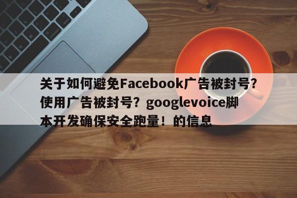 关于如何避免Facebook广告被封号?使用广告被封号?googlevoice脚本开发确保安全跑量!的信息