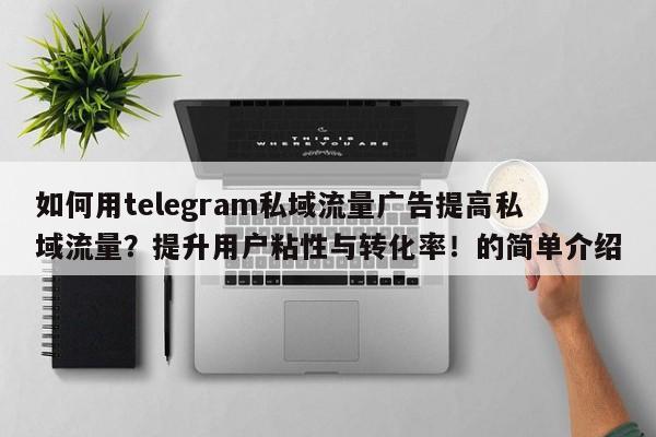 如何用telegram私域流量广告提高私域流量?提升用户粘性与转化率!的简单介绍