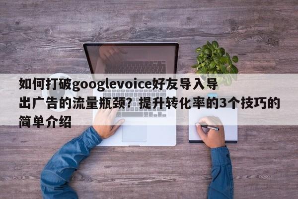 如何打破googlevoice好友导入导出广告的流量瓶颈?提升转化率的3个技巧的简单介绍