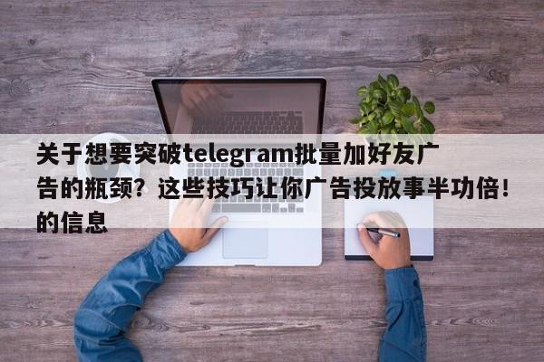 关于想要突破telegram批量加好友广告的瓶颈?这些技巧让你广告投放事半功倍!的信息