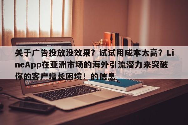 关于广告投放没效果?试试用成本太高?LineApp在亚洲市场的海外引流潜力来突破你的客户增长困境!的信息