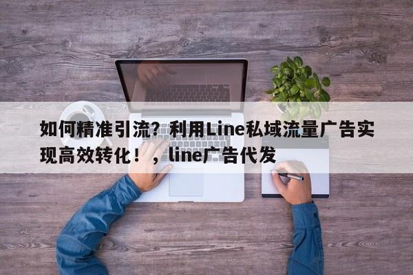 如何精准引流？利用Line私域流量广告实现高效转化！，line广告代发