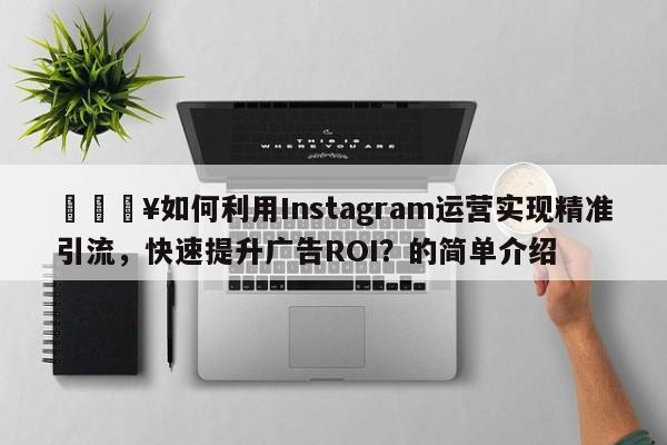 🔥如何利用Instagram运营实现精准引流，快速提升广告ROI？的简单介绍