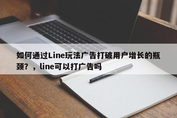 如何通过Line玩法广告打破用户增长的瓶颈？，line可以打广告吗