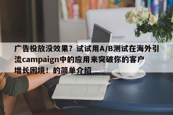 广告投放没效果？试试用A/B测试在海外引流campaign中的应用来突破你的客户增长困境！的简单介绍