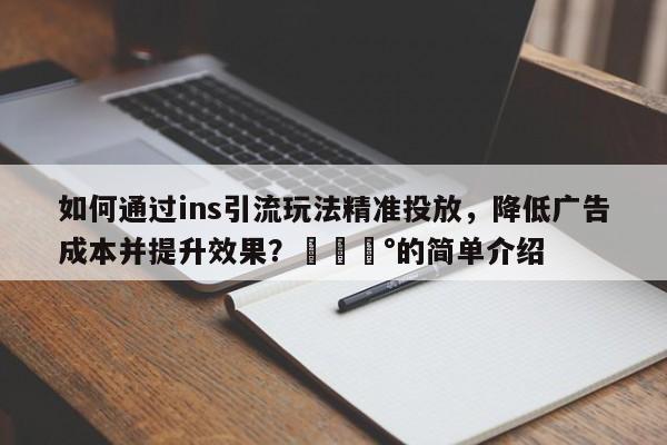 如何通过ins引流玩法精准投放，降低广告成本并提升效果？💰的简单介绍