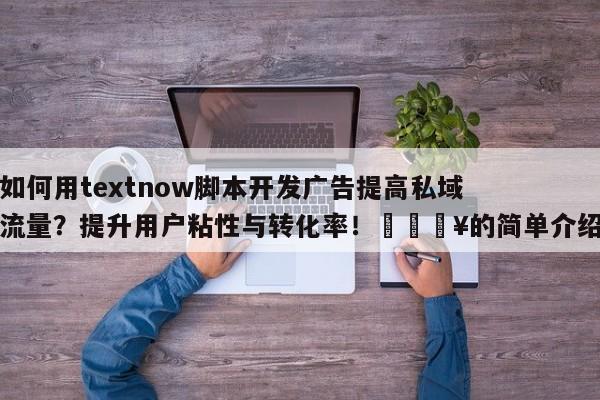 如何用textnow脚本开发广告提高私域流量？提升用户粘性与转化率！🔥的简单介绍