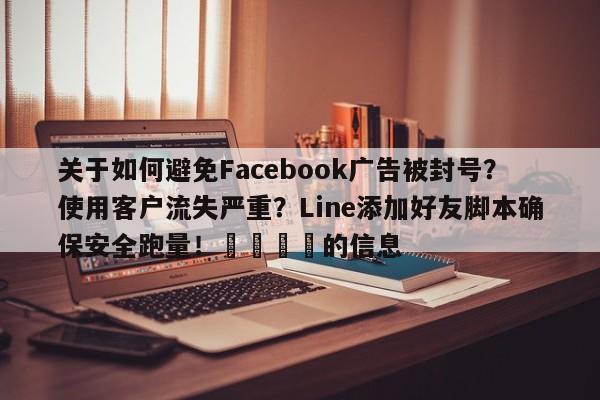 关于如何避免Facebook广告被封号？使用客户流失严重？Line添加好友脚本确保安全跑量！📈的信息
