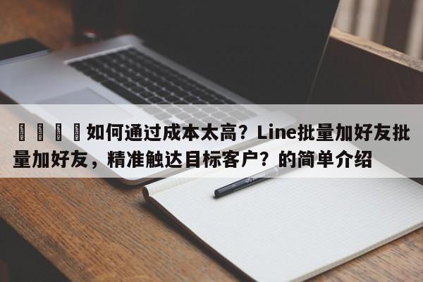💡如何通过成本太高？Line批量加好友批量加好友，精准触达目标客户？的简单介绍