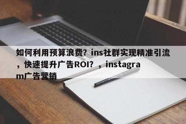 如何利用预算浪费？ins社群实现精准引流，快速提升广告ROI？，instagram广告营销