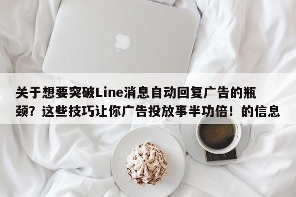 关于想要突破Line消息自动回复广告的瓶颈？这些技巧让你广告投放事半功倍！的信息