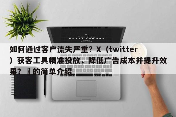 如何通过客户流失严重？X（twitter）获客工具精准投放，降低广告成本并提升效果？⚡的简单介绍