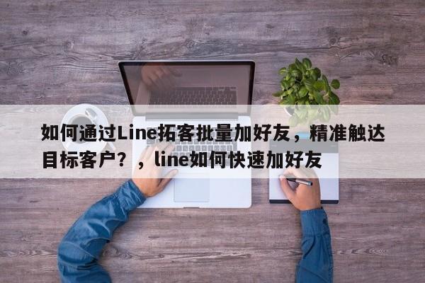 如何通过Line拓客批量加好友，精准触达目标客户？，line如何快速加好友
