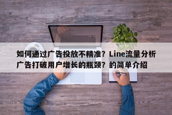 如何通过广告投放不精准？Line流量分析广告打破用户增长的瓶颈？的简单介绍