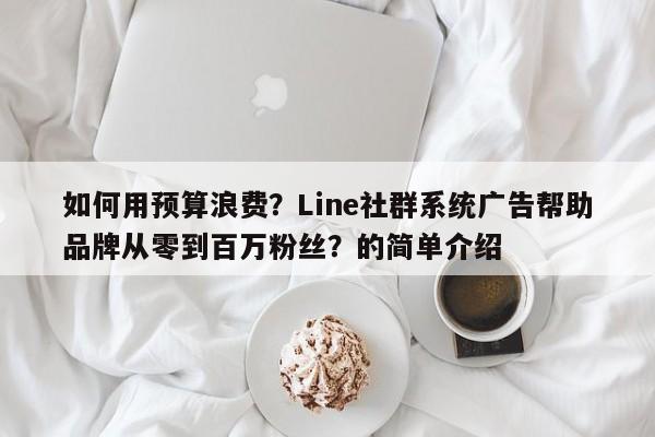 如何用预算浪费？Line社群系统广告帮助品牌从零到百万粉丝？的简单介绍