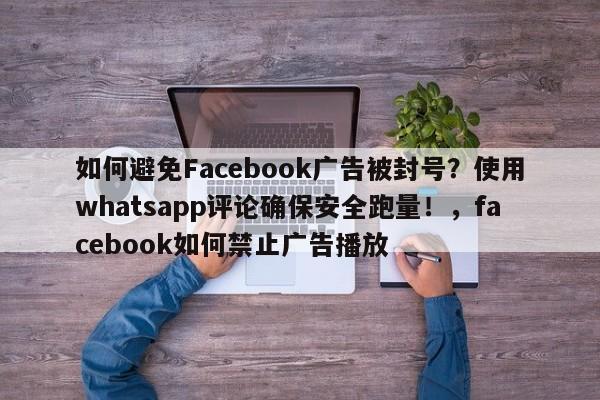 如何避免Facebook广告被封号?使用whatsapp评论确保安全跑量!,facebook如何禁止广告播放