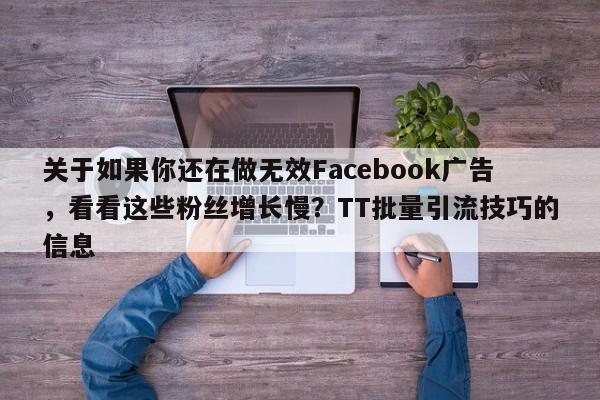 关于如果你还在做无效Facebook广告，看看这些粉丝增长慢？TT批量引流技巧的信息