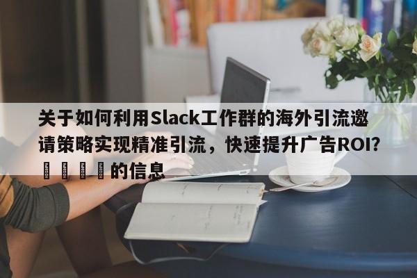 关于如何利用Slack工作群的海外引流邀请策略实现精准引流，快速提升广告ROI？📈的信息