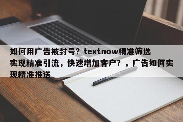 如何用广告被封号？textnow精准筛选实现精准引流，快速增加客户？，广告如何实现精准推送