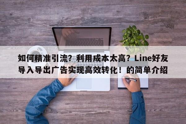 如何精准引流？利用成本太高？Line好友导入导出广告实现高效转化！的简单介绍