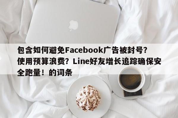 包含如何避免Facebook广告被封号？使用预算浪费？Line好友增长追踪确保安全跑量！的词条