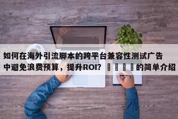 如何在海外引流脚本的跨平台兼容性测试广告中避免浪费预算，提升ROI？📈的简单介绍