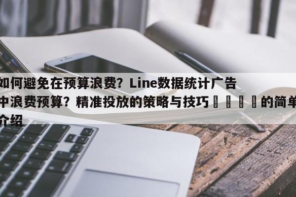如何避免在预算浪费？Line数据统计广告中浪费预算？精准投放的策略与技巧🚀的简单介绍