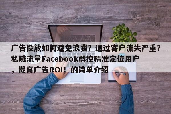 广告投放如何避免浪费？通过客户流失严重？私域流量Facebook群控精准定位用户，提高广告ROI！的简单介绍