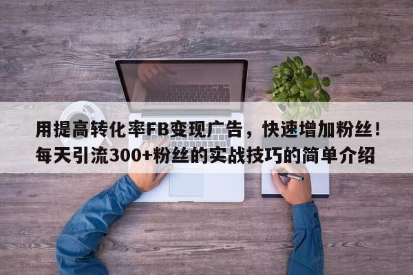 用提高转化率FB变现广告，快速增加粉丝！每天引流300+粉丝的实战技巧的简单介绍