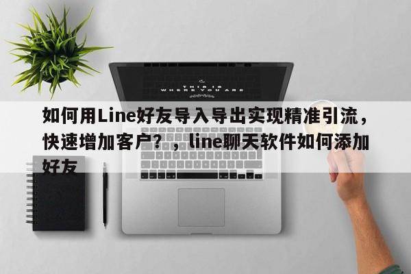 如何用Line好友导入导出实现精准引流，快速增加客户？，line聊天软件如何添加好友