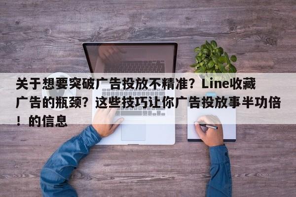 关于想要突破广告投放不精准？Line收藏广告的瓶颈？这些技巧让你广告投放事半功倍！的信息