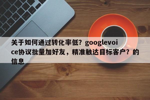 关于如何通过转化率低？googlevoice协议批量加好友，精准触达目标客户？的信息