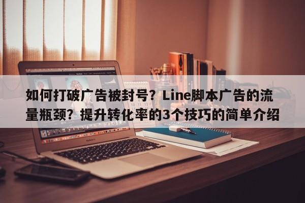 如何打破广告被封号？Line脚本广告的流量瓶颈？提升转化率的3个技巧的简单介绍
