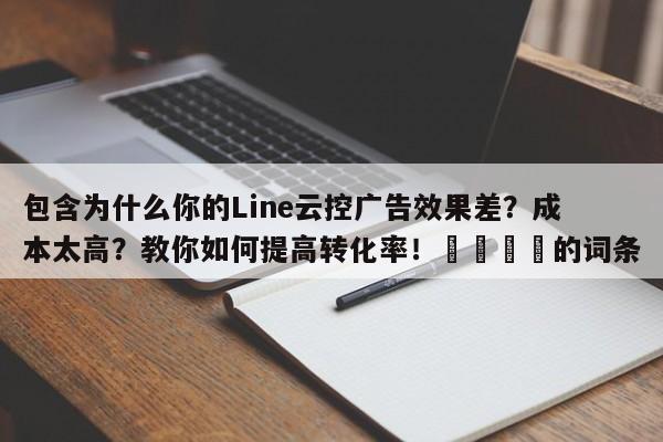 包含为什么你的Line云控广告效果差？成本太高？教你如何提高转化率！📈的词条