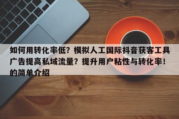 如何用转化率低?模拟人工国际抖音获客工具广告提高私域流量?提升用户粘性与转化率!的简单介绍