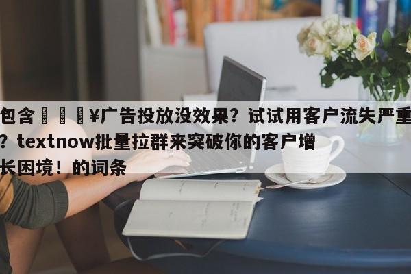 包含💥广告投放没效果？试试用客户流失严重？textnow批量拉群来突破你的客户增长困境！的词条