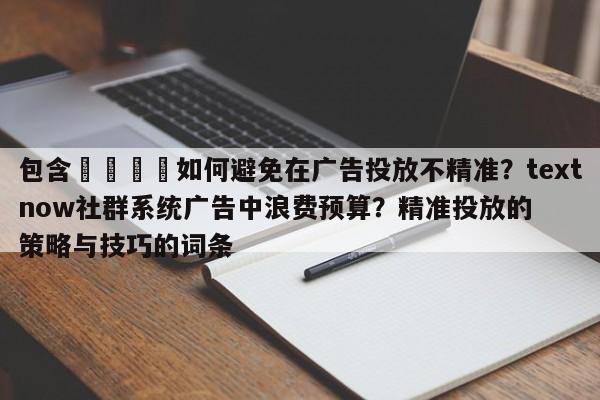 包含🚀如何避免在广告投放不精准？textnow社群系统广告中浪费预算？精准投放的策略与技巧的词条