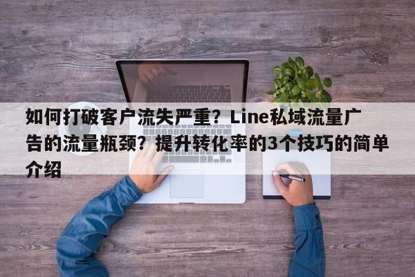 如何打破客户流失严重？Line私域流量广告的流量瓶颈？提升转化率的3个技巧的简单介绍