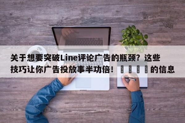 关于想要突破Line评论广告的瓶颈？这些技巧让你广告投放事半功倍！📣的信息