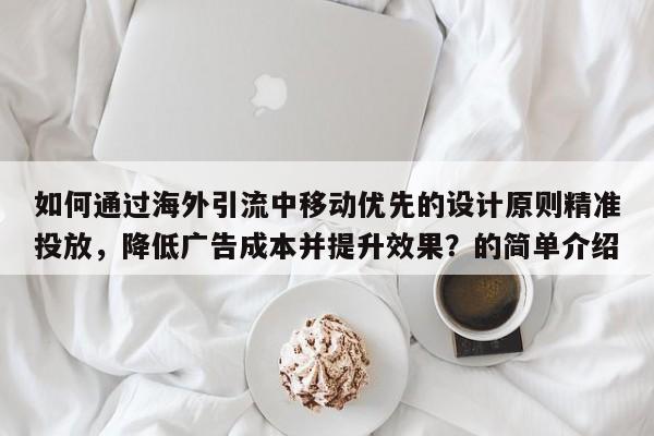 如何通过海外引流中移动优先的设计原则精准投放，降低广告成本并提升效果？的简单介绍