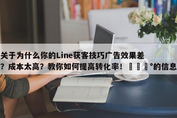 关于为什么你的Line获客技巧广告效果差？成本太高？教你如何提高转化率！💰的信息