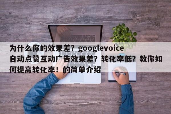 为什么你的效果差?googlevoice自动点赞互动广告效果差?转化率低?教你如何提高转化率!的简单介绍