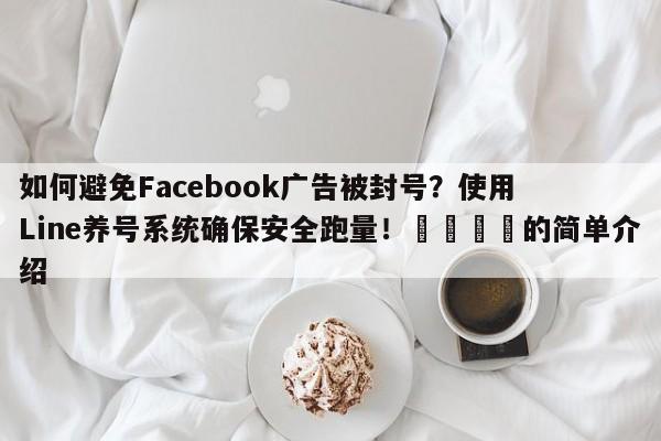 如何避免Facebook广告被封号？使用Line养号系统确保安全跑量！🎯的简单介绍