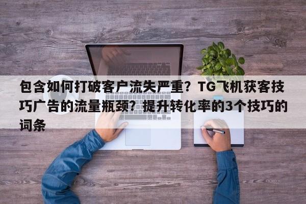 包含如何打破客户流失严重?TG飞机获客技巧广告的流量瓶颈?提升转化率的3个技巧的词条